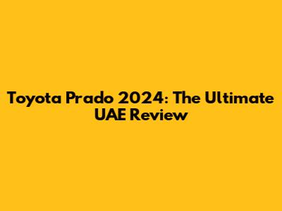 Toyota Prado 2024: The Ultimate UAE Review