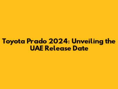 Toyota Prado 2024: Unveiling the UAE Release Date