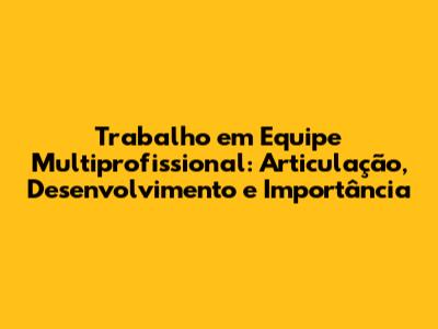 Trabalho em Equipe Multiprofissional: Articulação, Desenvolvimento e Importância