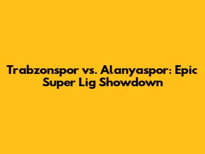 Trabzonspor vs. Alanyaspor: Epic Super Lig Showdown