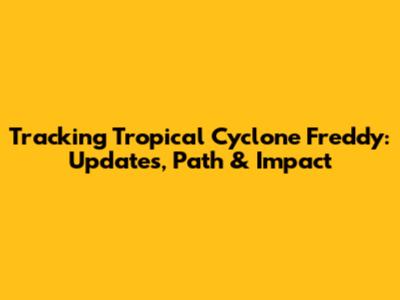 Tracking Tropical Cyclone Freddy: Updates, Path & Impact