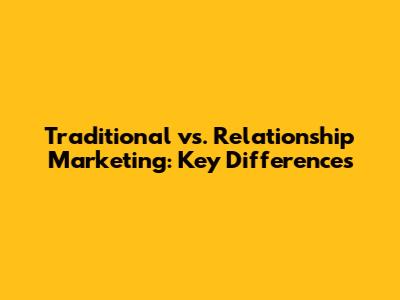 Traditional vs. Relationship Marketing: Key Differences