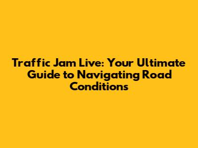 Traffic Jam Live: Your Ultimate Guide to Navigating Road Conditions