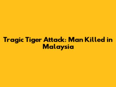 Tragic Tiger Attack: Man Killed in Malaysia