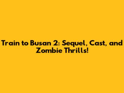 Train to Busan 2: Sequel, Cast, and Zombie Thrills!
