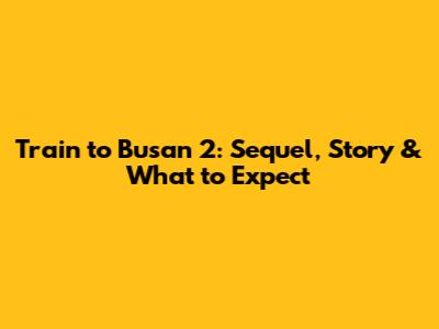 Train to Busan 2: Sequel, Story & What to Expect