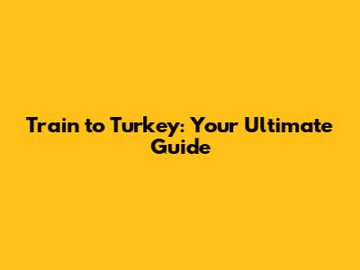 Train to Turkey: Your Ultimate Guide