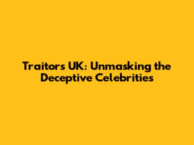 Traitors UK: Unmasking the Deceptive Celebrities
