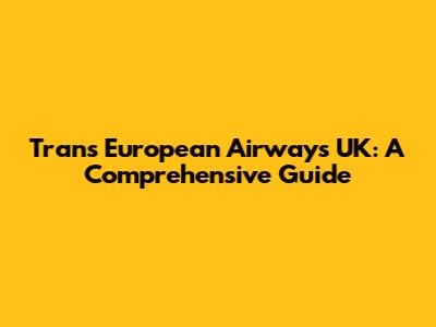 Trans European Airways UK: A Comprehensive Guide