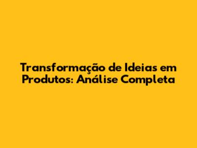 Transformação de Ideias em Produtos: Análise Completa