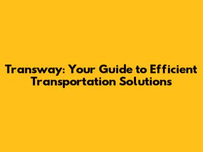 Transway: Your Guide to Efficient Transportation Solutions
