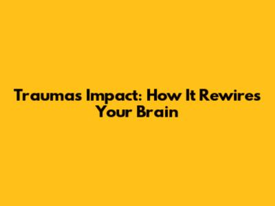 Trauma's Impact: How It Rewires Your Brain