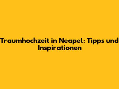 Traumhochzeit in Neapel: Tipps und Inspirationen