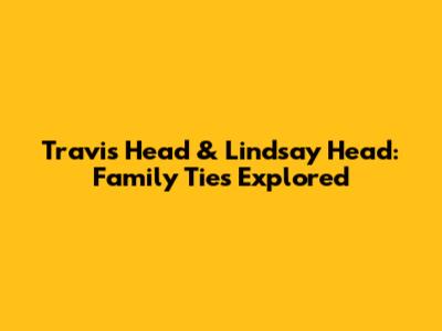 Travis Head & Lindsay Head: Family Ties Explored