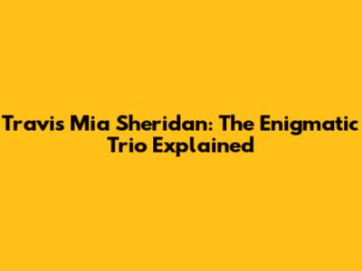Travis Mia Sheridan: The Enigmatic Trio Explained