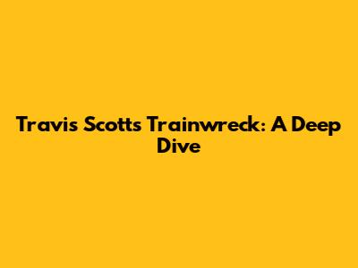 Travis Scott's Trainwreck: A Deep Dive