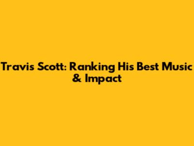Travis Scott: Ranking His Best Music & Impact