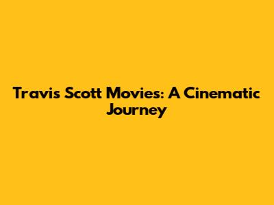Travis Scott Movies: A Cinematic Journey