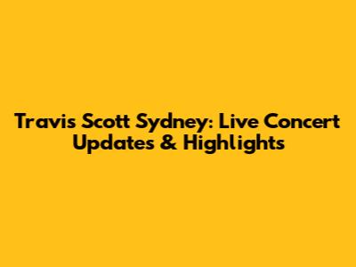 Travis Scott Sydney: Live Concert Updates & Highlights