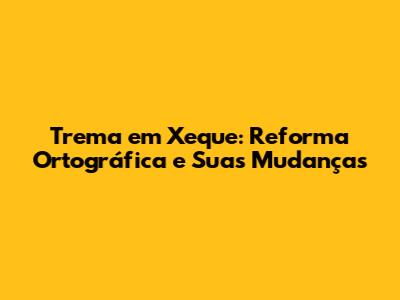 Trema em Xeque: Reforma Ortográfica e Suas Mudanças
