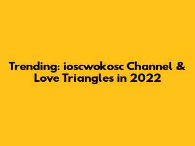 Trending: ioscwokosc Channel & Love Triangles in 2022