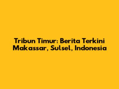 Tribun Timur: Berita Terkini Makassar, Sulsel, Indonesia
