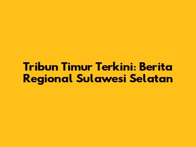 Tribun Timur Terkini: Berita Regional Sulawesi Selatan
