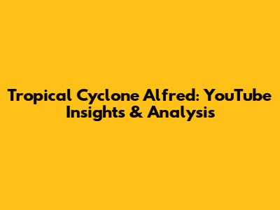 Tropical Cyclone Alfred: YouTube Insights & Analysis