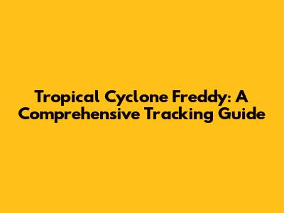 Tropical Cyclone Freddy: A Comprehensive Tracking Guide
