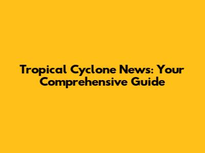 Tropical Cyclone News: Your Comprehensive Guide