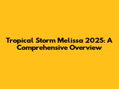 Tropical Storm Melissa 2025: A Comprehensive Overview