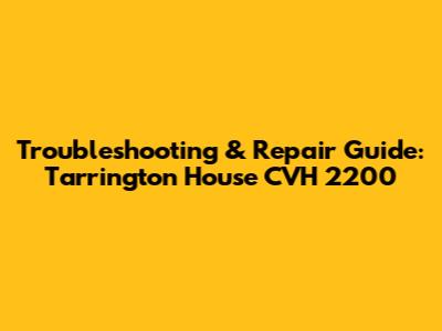 Troubleshooting & Repair Guide: Tarrington House CVH 2200