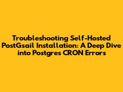 Troubleshooting Self-Hosted PostGsail Installation: A Deep Dive into Postgres CRON Errors