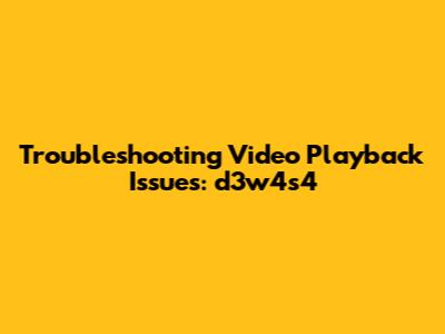 Troubleshooting Video Playback Issues: d3w4s4
