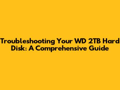Troubleshooting Your WD 2TB Hard Disk: A Comprehensive Guide