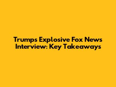 Trump's Explosive Fox News Interview: Key Takeaways