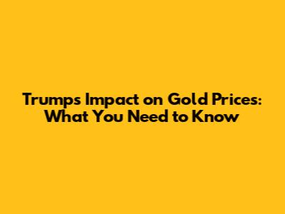 Trump's Impact on Gold Prices: What You Need to Know