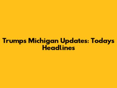 Trump's Michigan Updates: Today's Headlines