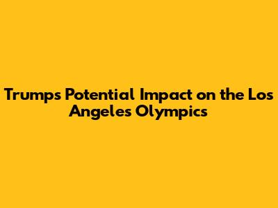 Trump's Potential Impact on the Los Angeles Olympics