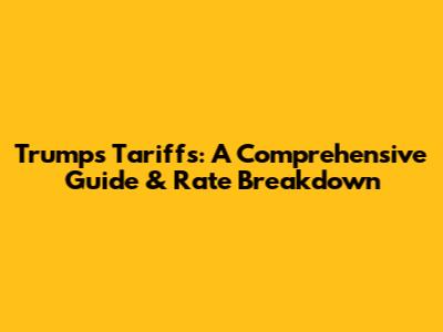 Trump's Tariffs: A Comprehensive Guide & Rate Breakdown