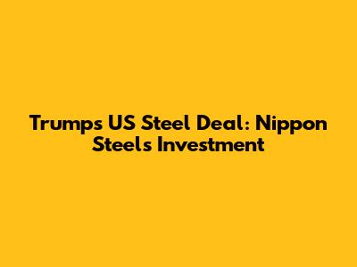 Trump's US Steel Deal: Nippon Steel's Investment