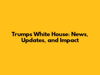 Trump's White House: News, Updates, and Impact