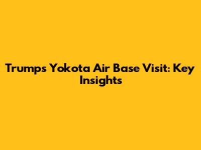 Trump's Yokota Air Base Visit: Key Insights