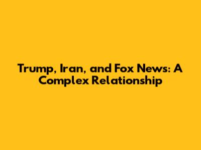 Trump, Iran, and Fox News: A Complex Relationship