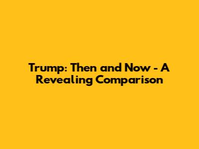 Trump: Then and Now - A Revealing Comparison
