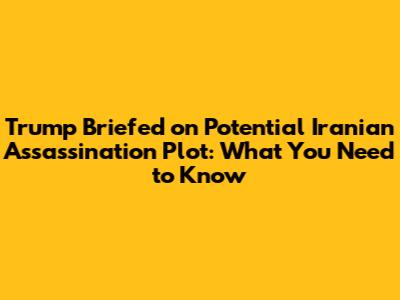 Trump Briefed on Potential Iranian Assassination Plot: What You Need to Know