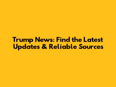 Trump News: Find the Latest Updates & Reliable Sources