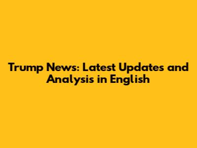 Trump News: Latest Updates and Analysis in English