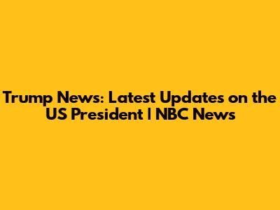 Trump News: Latest Updates on the US President | NBC News