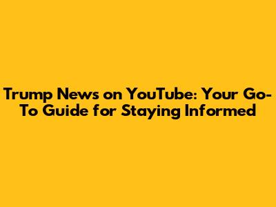 Trump News on YouTube: Your Go-To Guide for Staying Informed